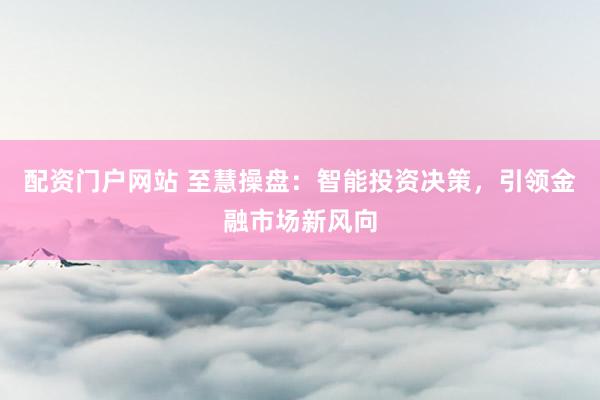 配资门户网站 至慧操盘：智能投资决策，引领金融市场新风向