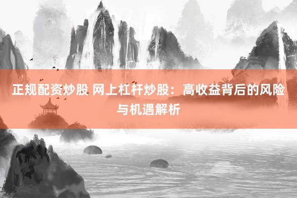 正规配资炒股 网上杠杆炒股：高收益背后的风险与机遇解析