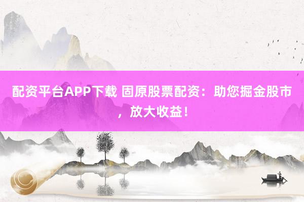 配资平台APP下载 固原股票配资：助您掘金股市，放大收益！