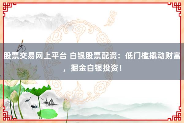 股票交易网上平台 白银股票配资：低门槛撬动财富，掘金白银投资！
