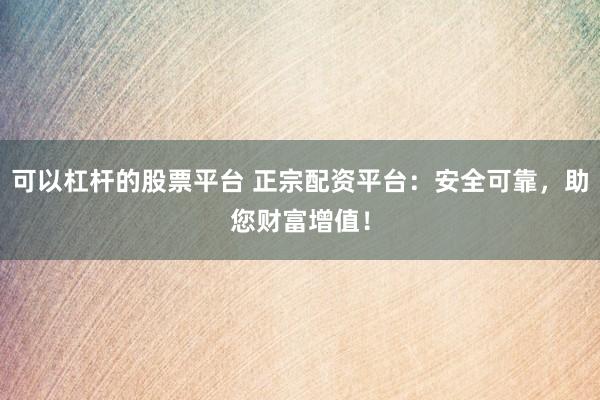 可以杠杆的股票平台 正宗配资平台：安全可靠，助您财富增值！