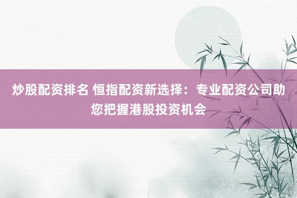 炒股配资排名 恒指配资新选择：专业配资公司助您把握港股投资机会