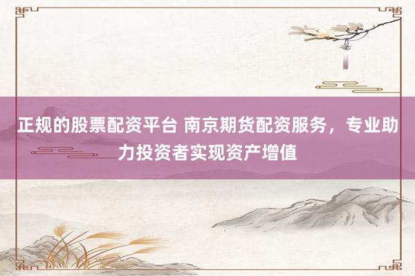 正规的股票配资平台 南京期货配资服务，专业助力投资者实现资产增值