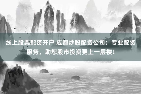线上股票配资开户 成都炒股配资公司：专业配资服务，助您股市投资更上一层楼！