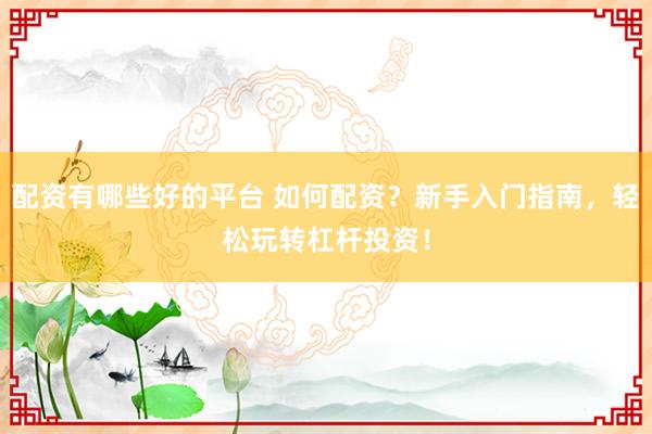配资有哪些好的平台 如何配资？新手入门指南，轻松玩转杠杆投资！