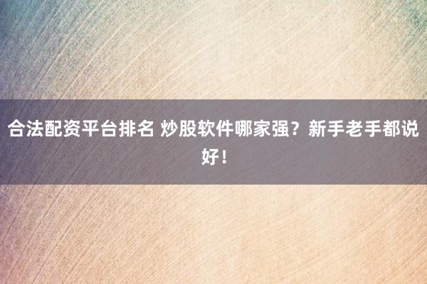 合法配资平台排名 炒股软件哪家强？新手老手都说好！