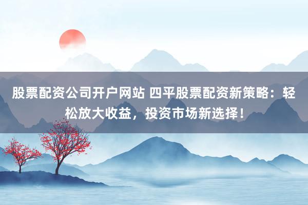 股票配资公司开户网站 四平股票配资新策略：轻松放大收益，投资市场新选择！