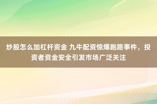 炒股怎么加杠杆资金 九牛配资惊爆跑路事件，投资者资金安全引发市场广泛关注