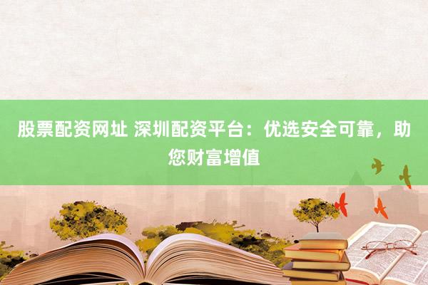 股票配资网址 深圳配资平台：优选安全可靠，助您财富增值