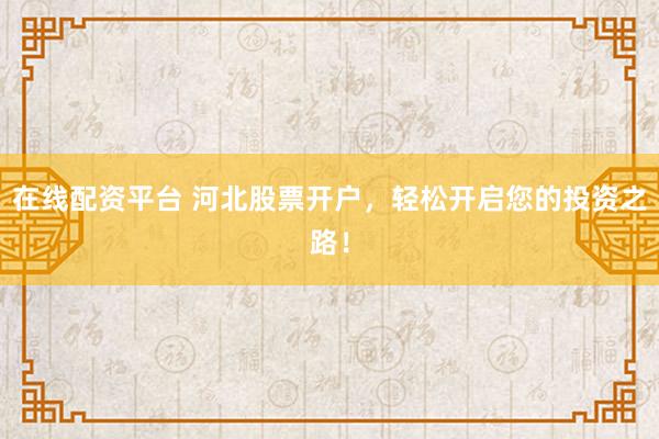 在线配资平台 河北股票开户，轻松开启您的投资之路！