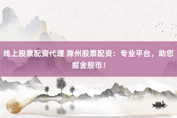 线上股票配资代理 滁州股票配资：专业平台，助您掘金股市！