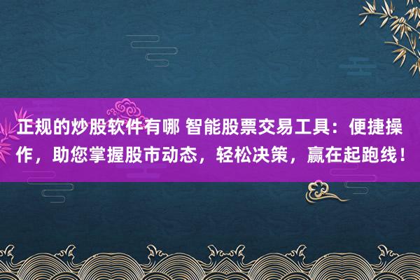正规的炒股软件有哪 智能股票交易工具：便捷操作，助您掌握股市动态，轻松决策，赢在起跑线！