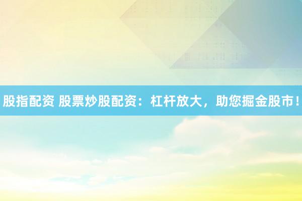 股指配资 股票炒股配资：杠杆放大，助您掘金股市！