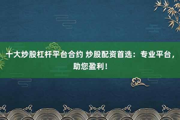 十大炒股杠杆平台合约 炒股配资首选：专业平台，助您盈利！