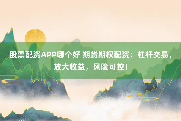股票配资APP哪个好 期货期权配资：杠杆交易，放大收益，风险可控！