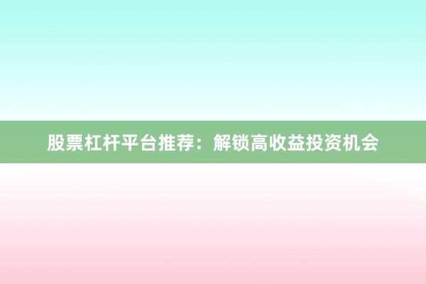 股票杠杆平台推荐：解锁高收益投资机会