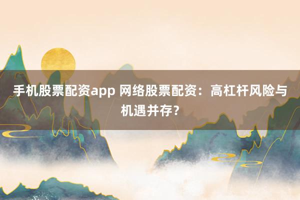 手机股票配资app 网络股票配资：高杠杆风险与机遇并存？
