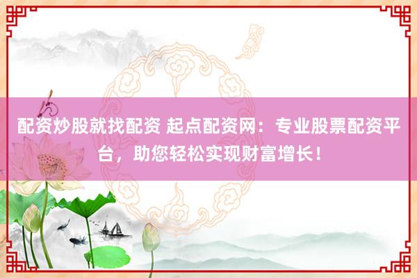 配资炒股就找配资 起点配资网：专业股票配资平台，助您轻松实现财富增长！