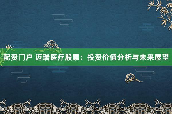 配资门户 迈瑞医疗股票：投资价值分析与未来展望
