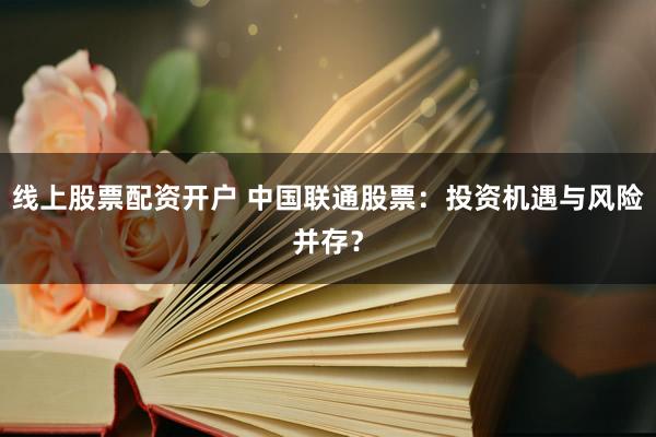 线上股票配资开户 中国联通股票：投资机遇与风险并存？
