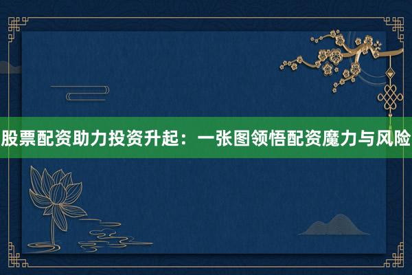 股票配资助力投资升起：一张图领悟配资魔力与风险