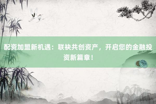 配资加盟新机遇：联袂共创资产，开启您的金融投资新篇章！