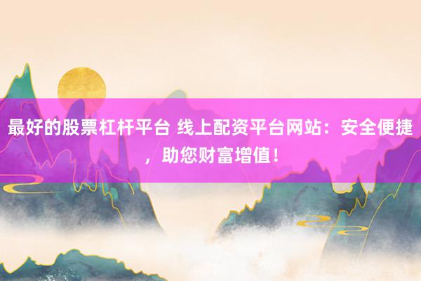 最好的股票杠杆平台 线上配资平台网站：安全便捷，助您财富增值！