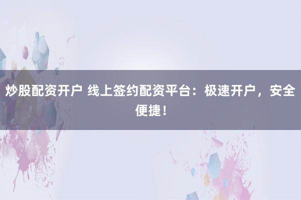 炒股配资开户 线上签约配资平台：极速开户，安全便捷！