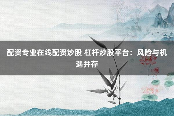 配资专业在线配资炒股 杠杆炒股平台：风险与机遇并存