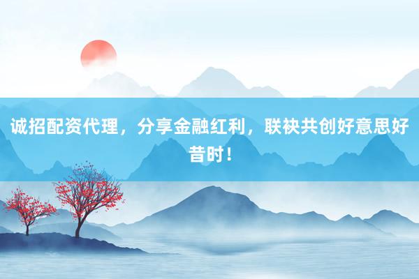 诚招配资代理，分享金融红利，联袂共创好意思好昔时！