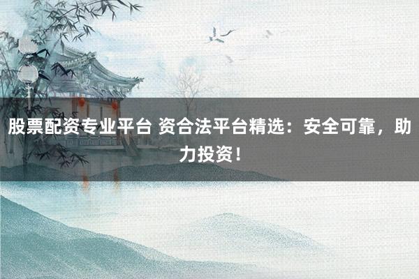 股票配资专业平台 资合法平台精选：安全可靠，助力投资！