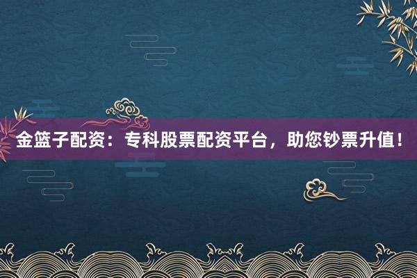 金篮子配资：专科股票配资平台，助您钞票升值！