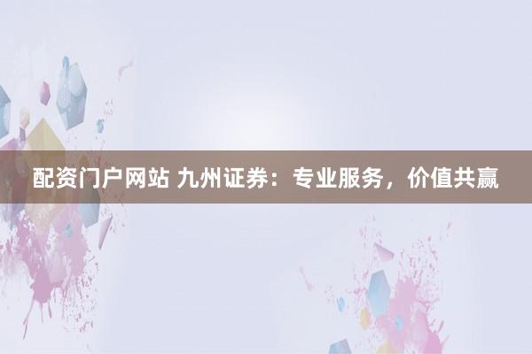 配资门户网站 九州证券：专业服务，价值共赢