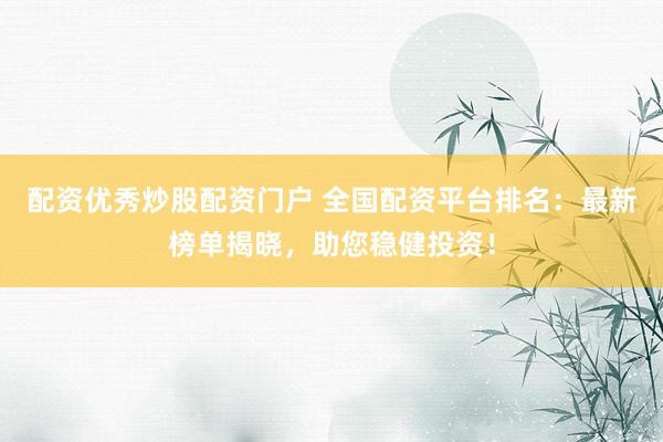 配资优秀炒股配资门户 全国配资平台排名：最新榜单揭晓，助您稳健投资！