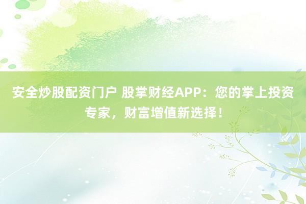 安全炒股配资门户 股掌财经APP：您的掌上投资专家，财富增值新选择！
