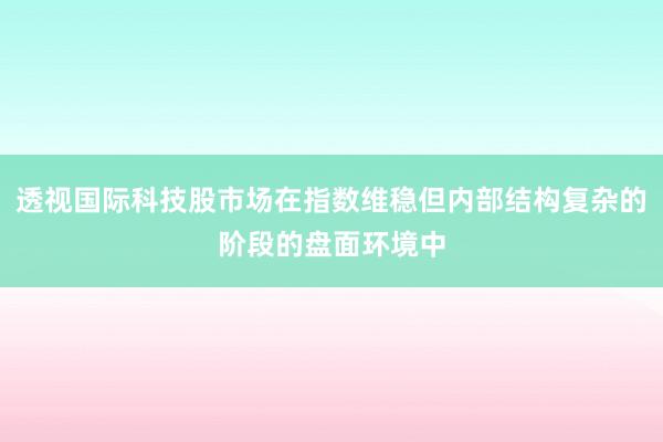 透视国际科技股市场在指数维稳但内部结构复杂的阶段的盘面环境中