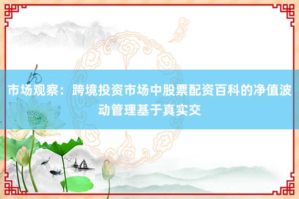 市场观察：跨境投资市场中股票配资百科的净值波动管理基于真实交