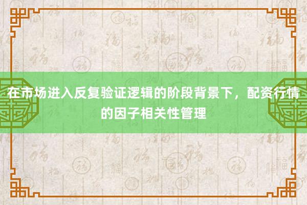 在市场进入反复验证逻辑的阶段背景下，配资行情的因子相关性管理