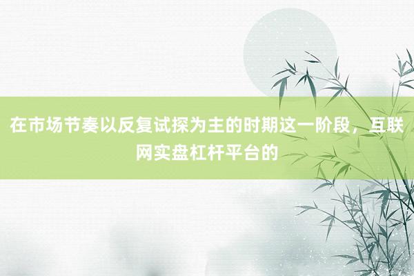在市场节奏以反复试探为主的时期这一阶段，互联网实盘杠杆平台的