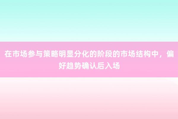 在市场参与策略明显分化的阶段的市场结构中，偏好趋势确认后入场