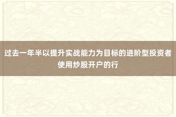 过去一年半以提升实战能力为目标的进阶型投资者使用炒股开户的行