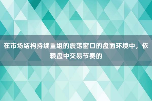 在市场结构持续重组的震荡窗口的盘面环境中，依赖盘中交易节奏的