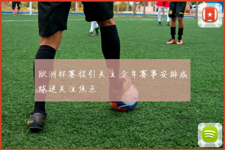 欧洲杯赛程引关注 今年赛事安排成球迷关注焦点
