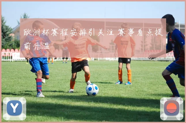 欧洲杯赛程安排引关注 赛事看点提前升温