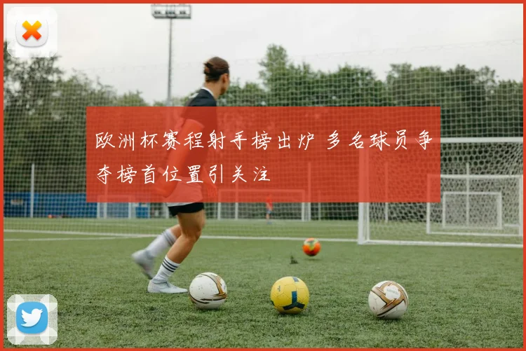 欧洲杯赛程射手榜出炉 多名球员争夺榜首位置引关注