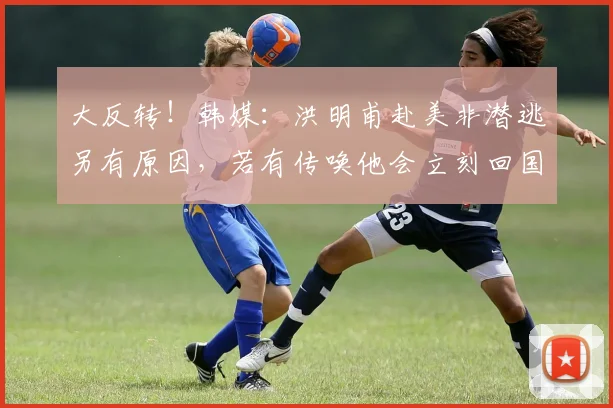 大反转！韩媒：洪明甫赴美非潜逃另有原因，若有传唤他会立刻回国