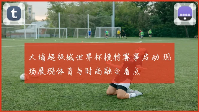 大埔超级城世界杯模特赛事启动 现场展现体育与时尚融合看点