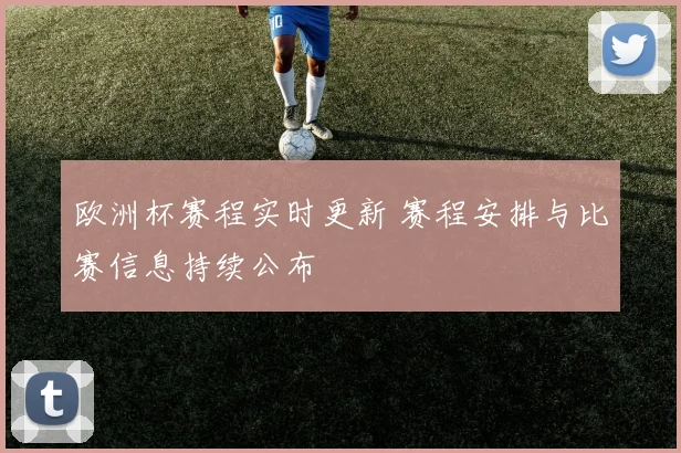 欧洲杯赛程实时更新 赛程安排与比赛信息持续公布