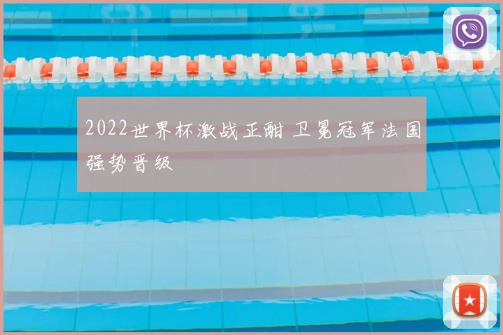 2022世界杯激战正酣 卫冕冠军法国强势晋级
